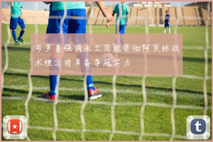 布罗基强调米兰若能贯彻阿莫林战术理念将具备争冠实力