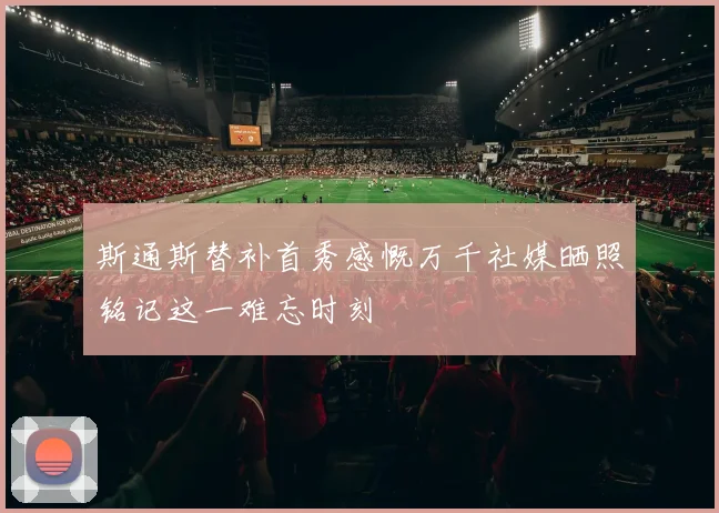 斯通斯替补首秀感慨万千社媒晒照铭记这一难忘时刻