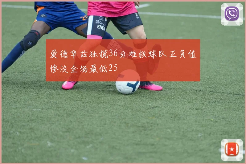 爱德华兹独揽36分难救球队正负值惨淡全场最低25