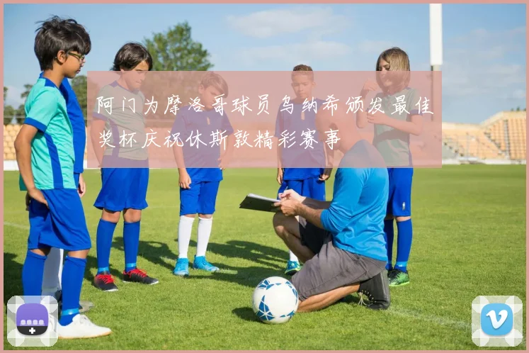 阿门为摩洛哥球员乌纳希颁发最佳奖杯庆祝休斯敦精彩赛事