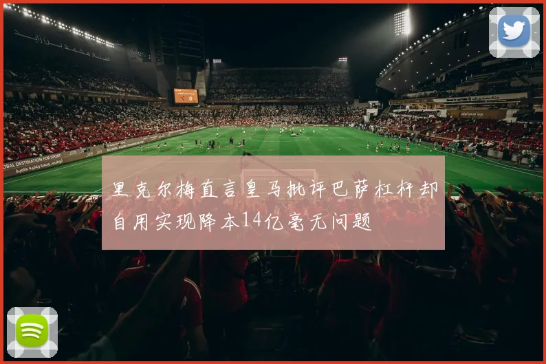 里克尔梅直言皇马批评巴萨杠杆却自用实现降本14亿毫无问题
