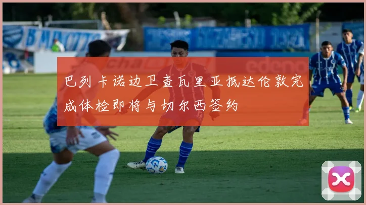巴列卡诺边卫查瓦里亚抵达伦敦完成体检即将与切尔西签约