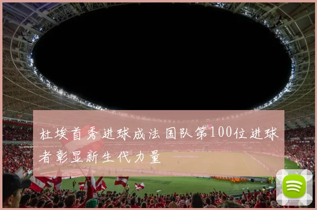 杜埃首秀进球成法国队第100位进球者彰显新生代力量