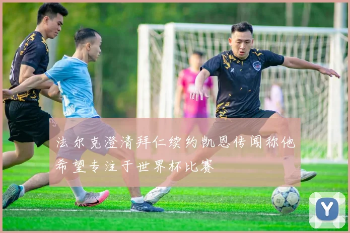 法尔克澄清拜仁续约凯恩传闻称他希望专注于世界杯比赛