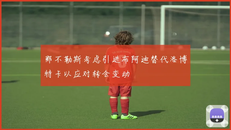 那不勒斯考虑引进布阿迪替代洛博特卡以应对转会变动