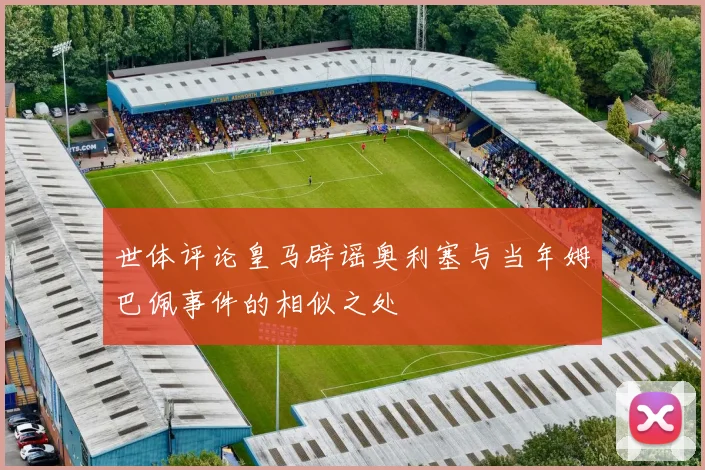 世体评论皇马辟谣奥利塞与当年姆巴佩事件的相似之处