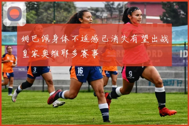 姆巴佩身体不适感已消失有望出战皇家奥维耶多赛事