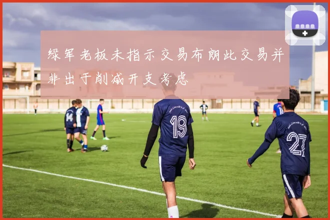 绿军老板未指示交易布朗此交易并非出于削减开支考虑