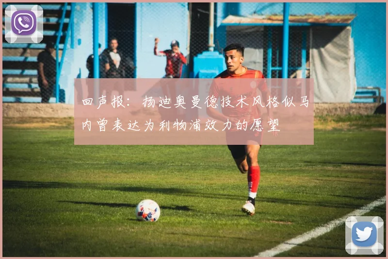 回声报：扬迪奥曼德技术风格似马内曾表达为利物浦效力的愿望