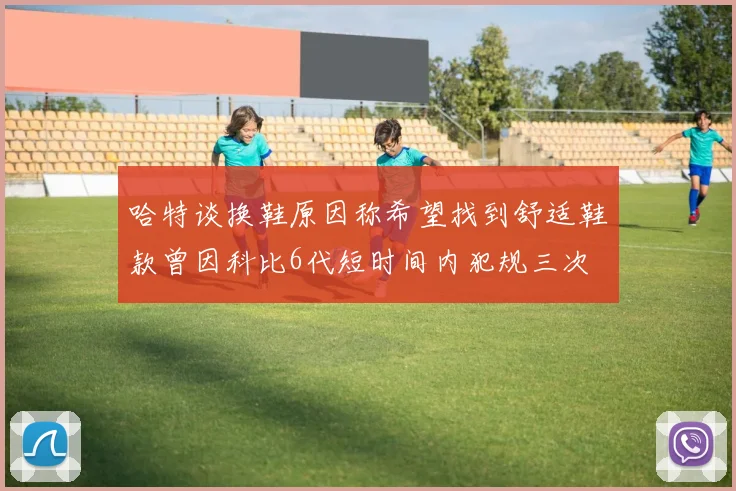 哈特谈换鞋原因称希望找到舒适鞋款曾因科比6代短时间内犯规三次