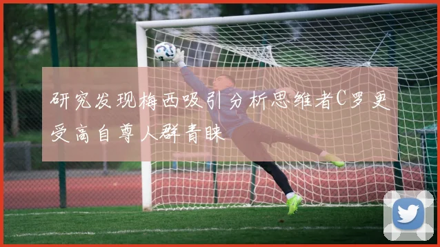 研究发现梅西吸引分析思维者C罗更受高自尊人群青睐