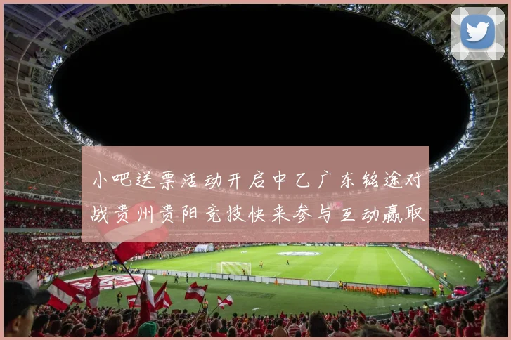 小吧送票活动开启中乙广东铭途对战贵州贵阳竞技快来参与互动赢取球票