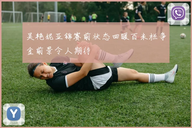吴艳妮亚锦赛前状态回暖百米栏争金前景令人期待
