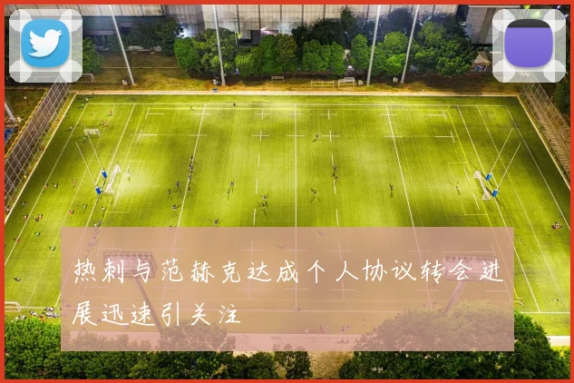 热刺与范赫克达成个人协议转会进展迅速引关注