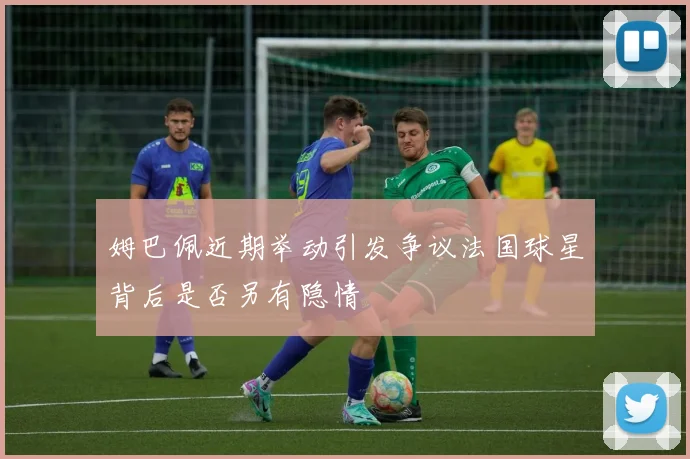 姆巴佩近期举动引发争议法国球星背后是否另有隐情