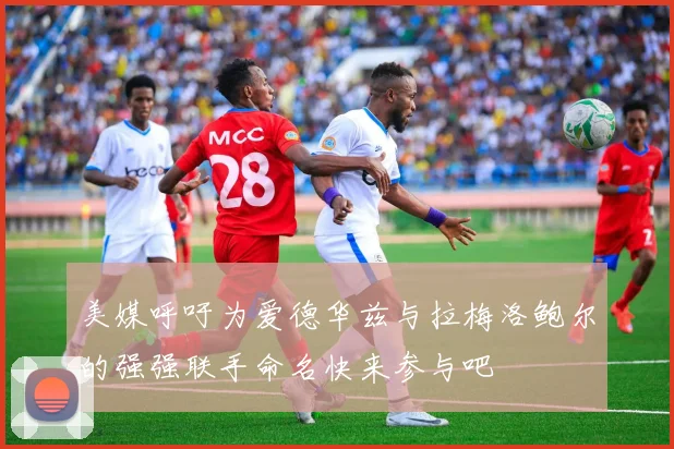 美媒呼吁为爱德华兹与拉梅洛鲍尔的强强联手命名快来参与吧