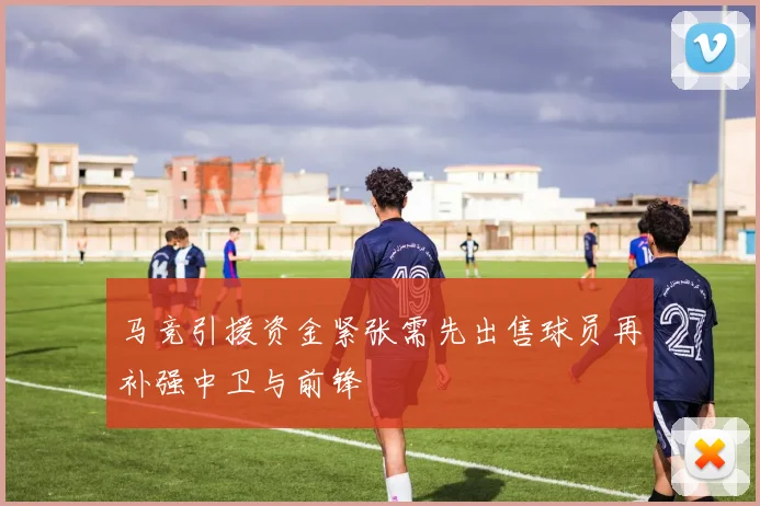 马竞引援资金紧张需先出售球员再补强中卫与前锋