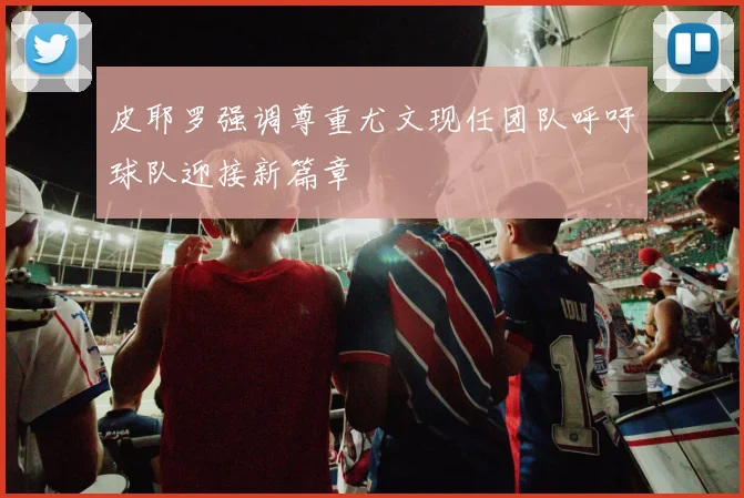 皮耶罗强调尊重尤文现任团队呼吁球队迎接新篇章