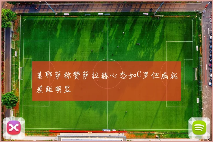 基耶萨称赞萨拉赫心态如C罗但成就差距明显