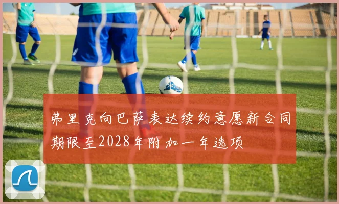 弗里克向巴萨表达续约意愿新合同期限至2028年附加一年选项