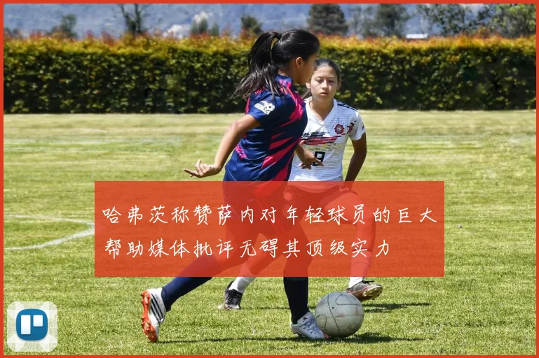 哈弗茨称赞萨内对年轻球员的巨大帮助媒体批评无碍其顶级实力