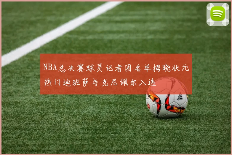 NBA总决赛球员记者团名单揭晓状元热门迪班萨与克尼佩尔入选