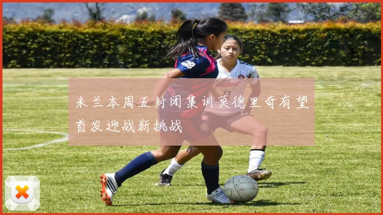 米兰本周五封闭集训莫德里奇有望首发迎战新挑战