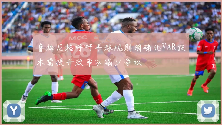 鲁梅尼格呼吁手球规则明确化VAR技术需提升效率以减少争议