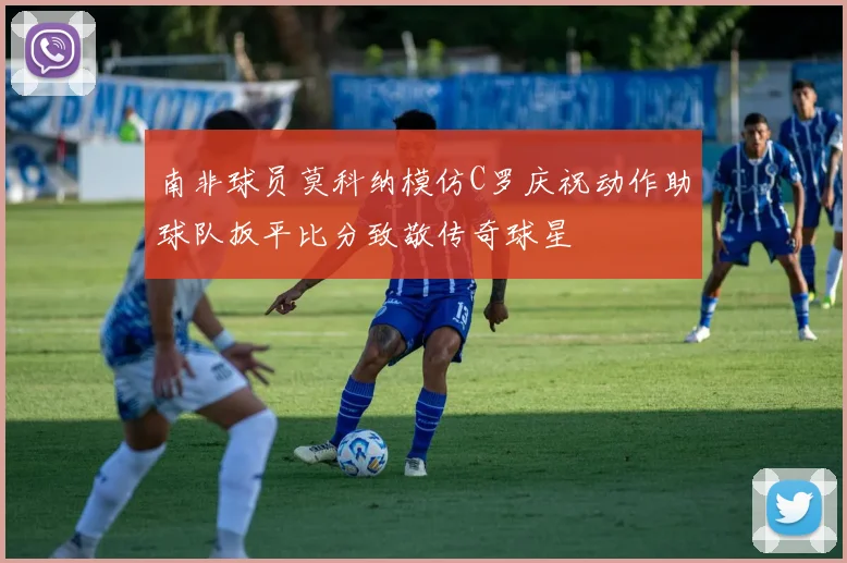 南非球员莫科纳模仿C罗庆祝动作助球队扳平比分致敬传奇球星