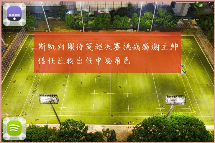 斯凯利期待英超决赛挑战感谢主帅信任让我出任中场角色